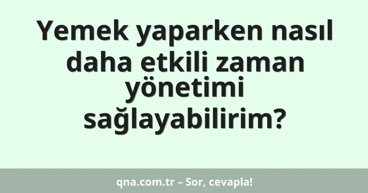 Yemek yaparken nasıl daha etkili zaman yönetimi sağlayabilirim?