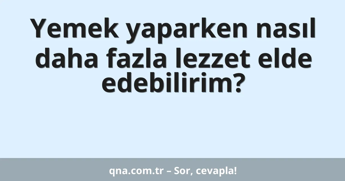 Yemek yaparken nasıl daha fazla lezzet elde edebilirim?