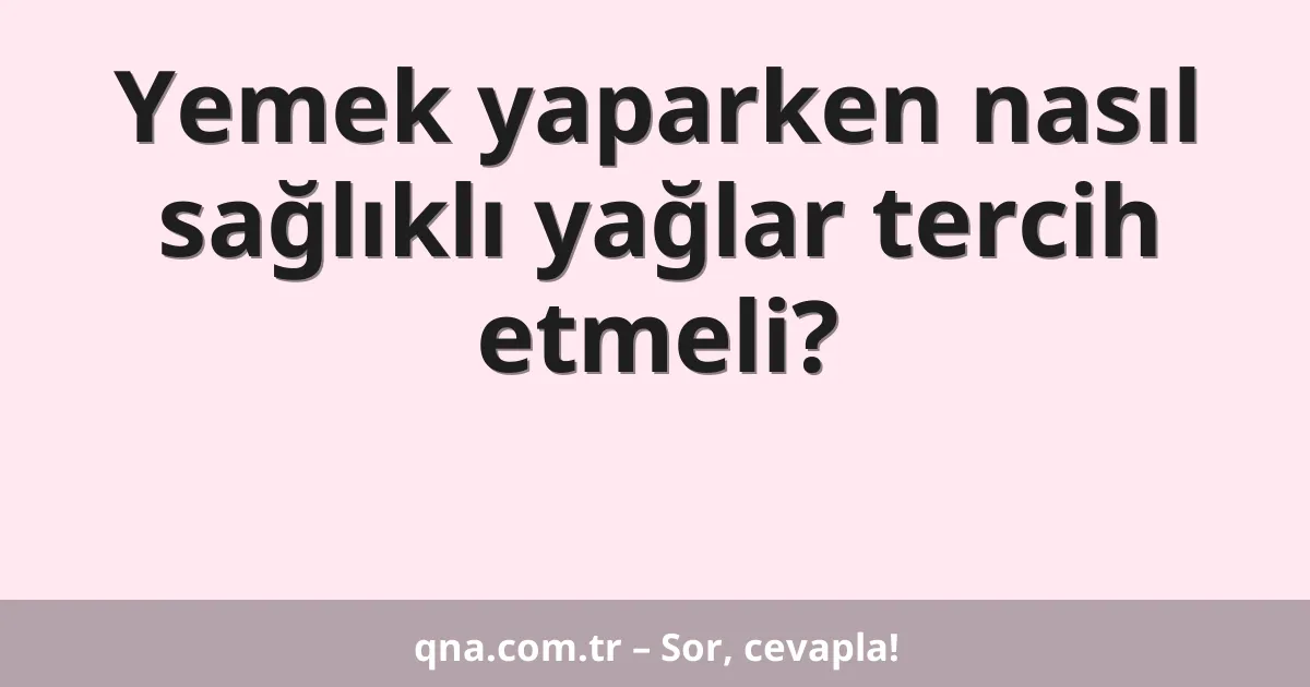 Yemek yaparken nasıl sağlıklı yağlar tercih etmeli?