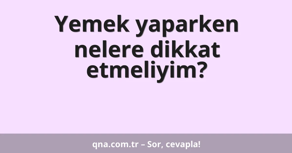Yemek yaparken nelere dikkat etmeliyim?