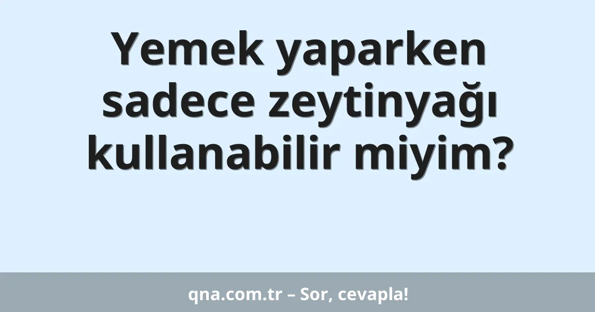 Yemek yaparken sadece zeytinyağı kullanabilir miyim?