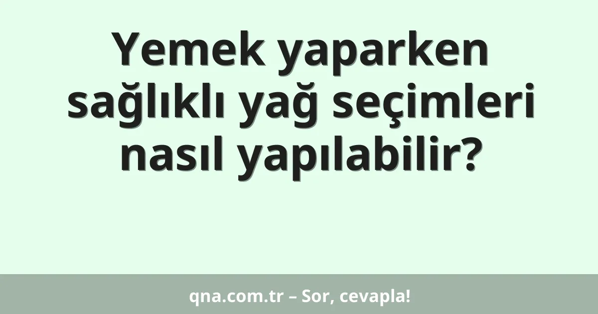 Yemek yaparken sağlıklı yağ seçimleri nasıl yapılabilir?