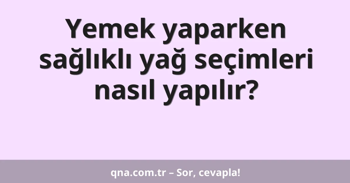 Yemek yaparken sağlıklı yağ seçimleri nasıl yapılır?