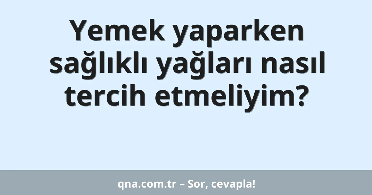 Yemek yaparken sağlıklı yağları nasıl tercih etmeliyim?