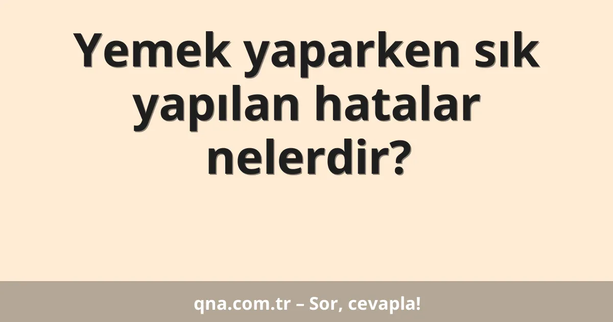 Yemek yaparken sık yapılan hatalar nelerdir?
