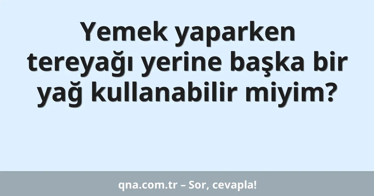 Yemek yaparken tereyağı yerine başka bir yağ kullanabilir miyim?