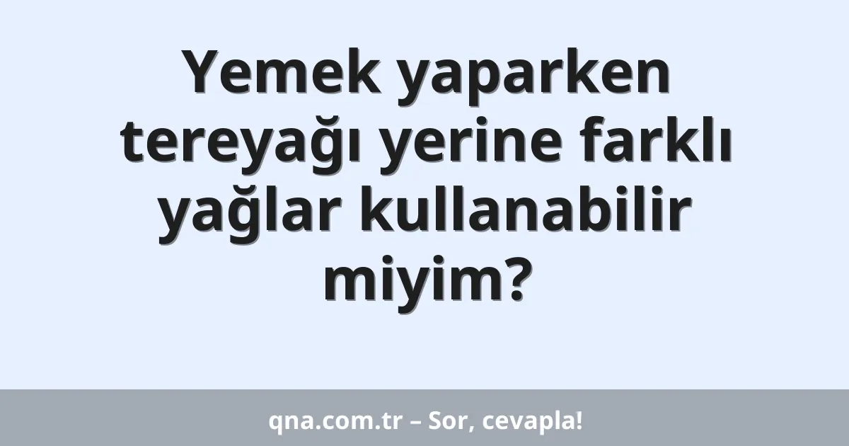 Yemek yaparken tereyağı yerine farklı yağlar kullanabilir miyim?