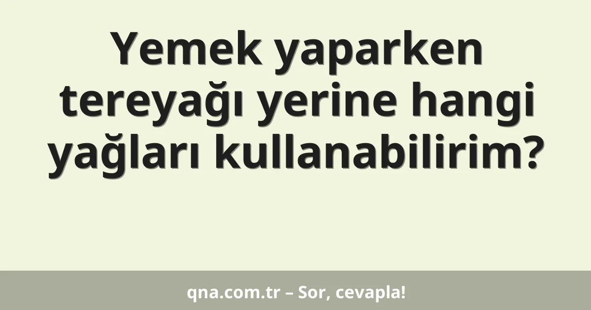 Yemek yaparken tereyağı yerine hangi yağları kullanabilirim?