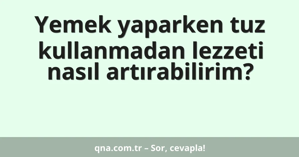 Yemek yaparken tuz kullanmadan lezzeti nasıl artırabilirim?