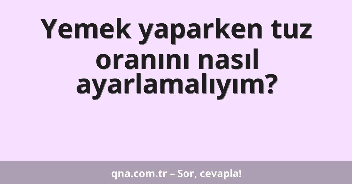 Yemek yaparken tuz oranını nasıl ayarlamalıyım?