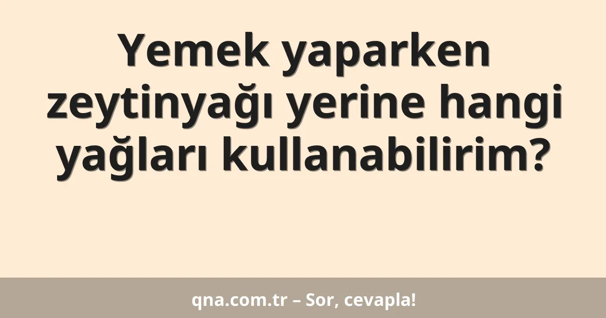 Yemek yaparken zeytinyağı yerine hangi yağları kullanabilirim?