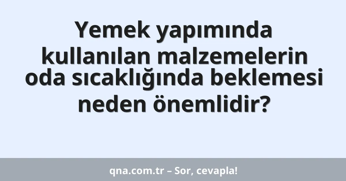 Yemek yapımında kullanılan malzemelerin oda sıcaklığında beklemesi neden önemlidir?