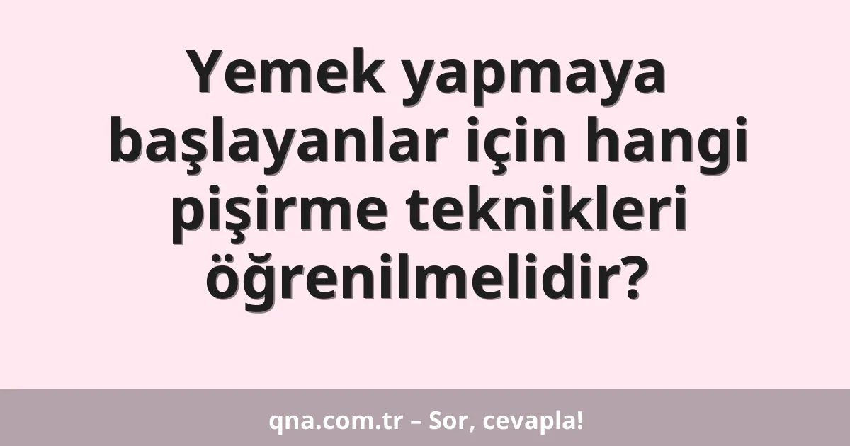 Yemek yapmaya başlayanlar için hangi pişirme teknikleri öğrenilmelidir?