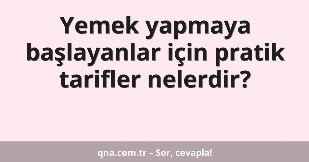 Yemek yapmaya başlayanlar için pratik tarifler nelerdir?