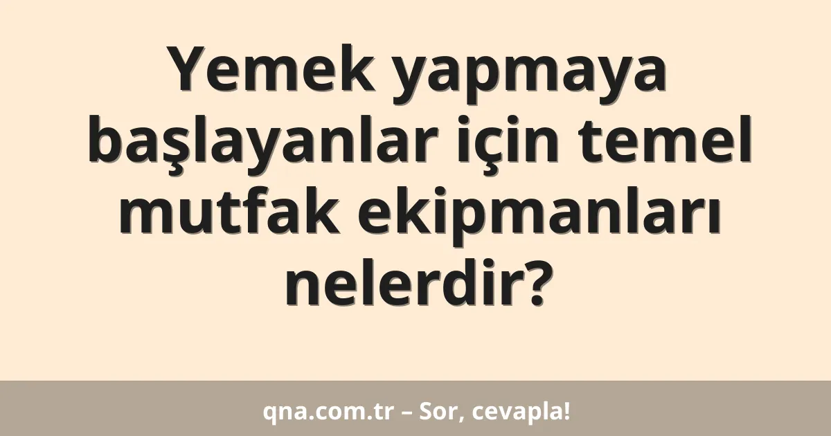 Yemek yapmaya başlayanlar için temel mutfak ekipmanları nelerdir?