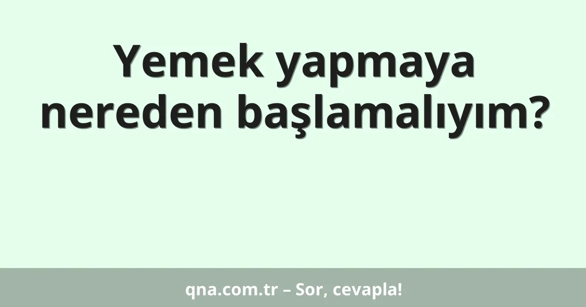 Yemek yapmaya nereden başlamalıyım?