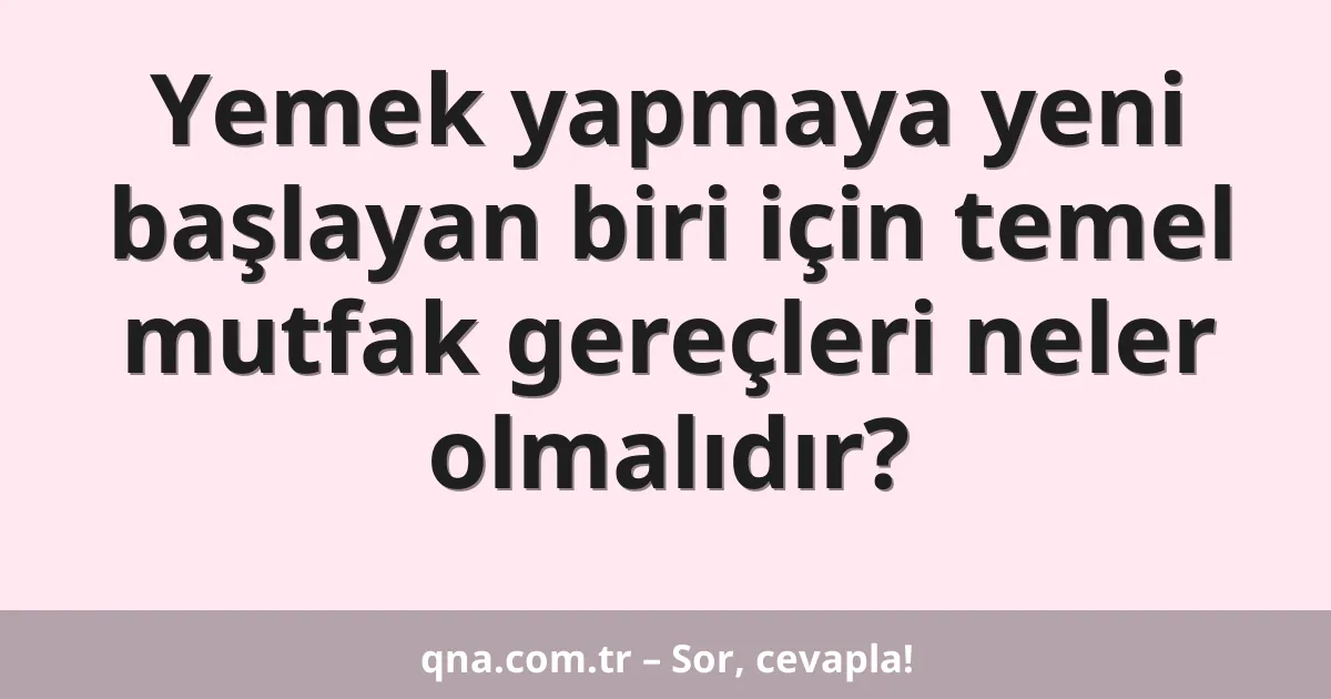 Yemek yapmaya yeni başlayan biri için temel mutfak gereçleri neler olmalıdır?