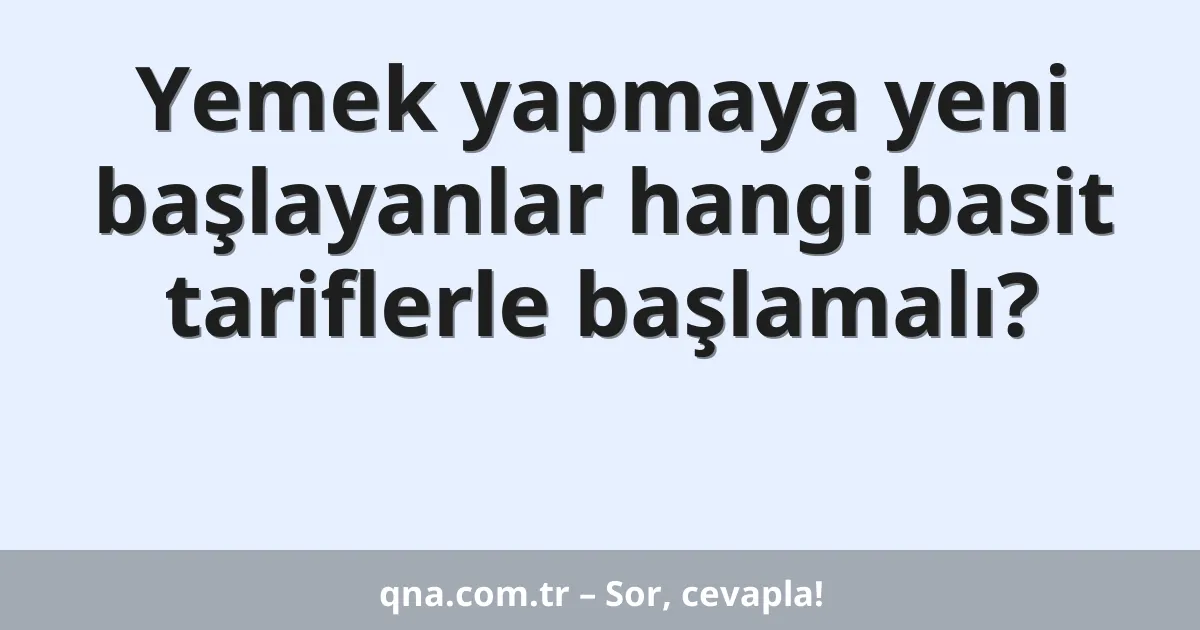 Yemek yapmaya yeni başlayanlar hangi basit tariflerle başlamalı?