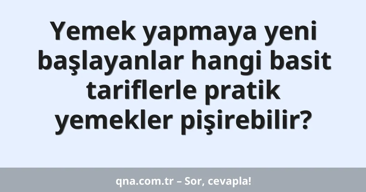 Yemek yapmaya yeni başlayanlar hangi basit tariflerle pratik yemekler pişirebilir?