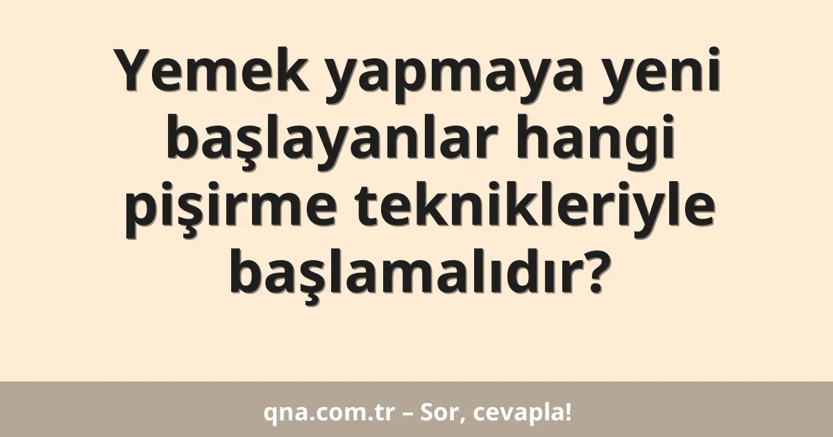 Yemek yapmaya yeni başlayanlar hangi pişirme teknikleriyle başlamalıdır?