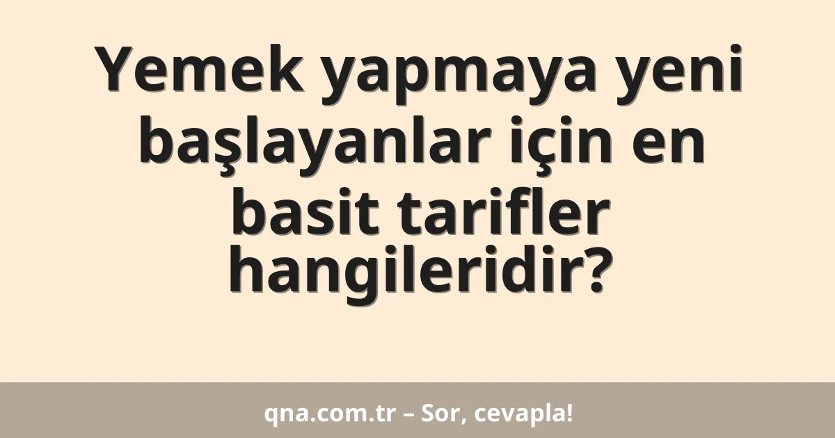 Yemek yapmaya yeni başlayanlar için en basit tarifler hangileridir?