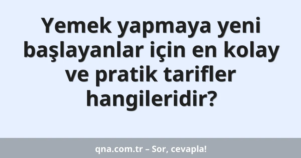 Yemek yapmaya yeni başlayanlar için en kolay ve pratik tarifler hangileridir?