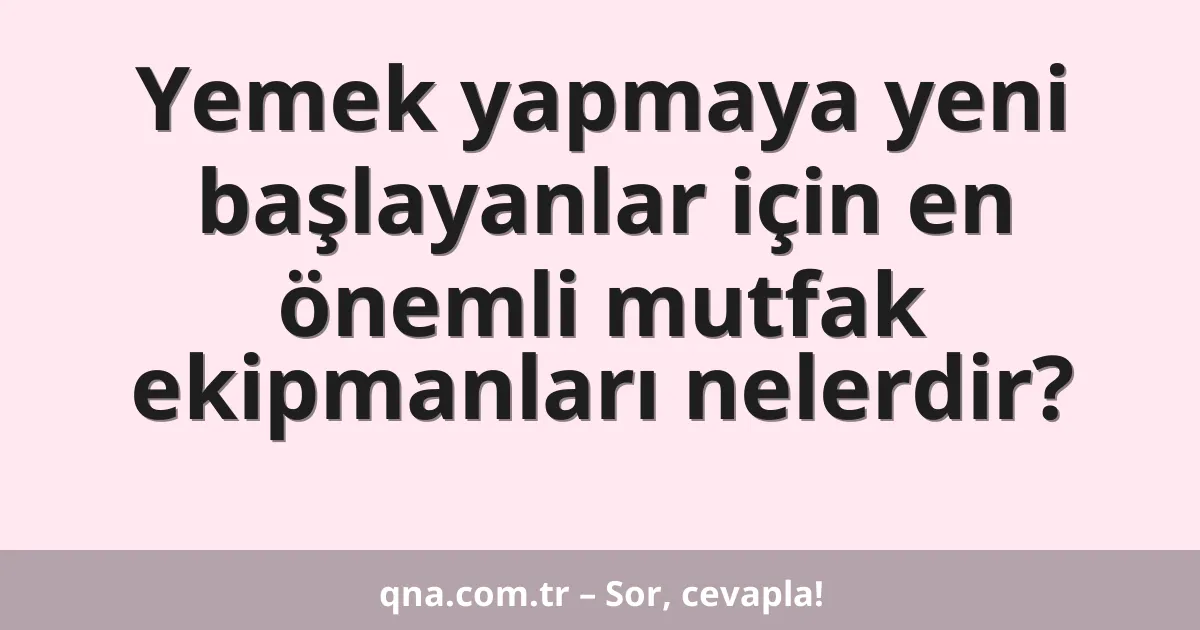 Yemek yapmaya yeni başlayanlar için en önemli mutfak ekipmanları nelerdir?