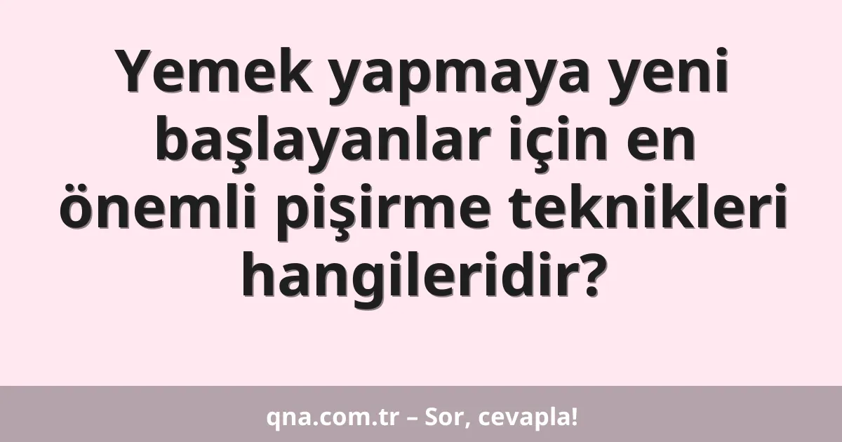 Yemek yapmaya yeni başlayanlar için en önemli pişirme teknikleri hangileridir?