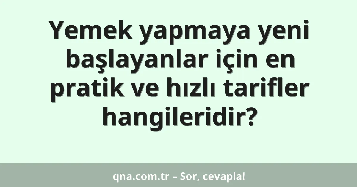 Yemek yapmaya yeni başlayanlar için en pratik ve hızlı tarifler hangileridir?