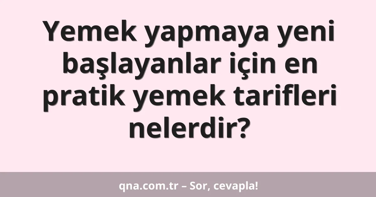 Yemek yapmaya yeni başlayanlar için en pratik yemek tarifleri nelerdir?