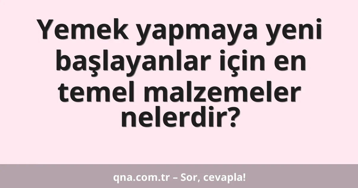 Yemek yapmaya yeni başlayanlar için en temel malzemeler nelerdir?