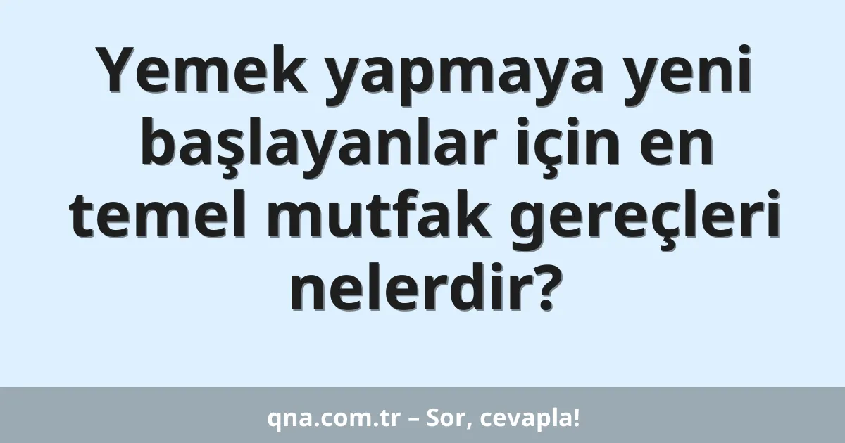 Yemek yapmaya yeni başlayanlar için en temel mutfak gereçleri nelerdir?