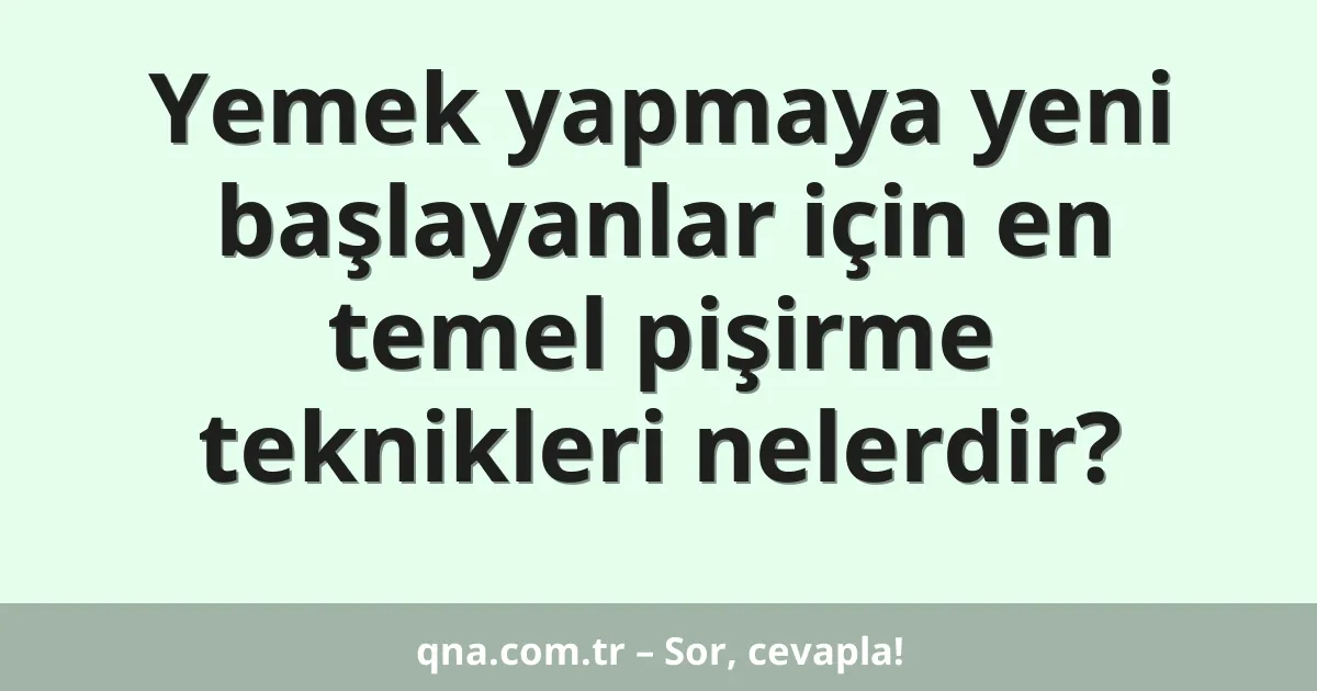 Yemek yapmaya yeni başlayanlar için en temel pişirme teknikleri nelerdir?