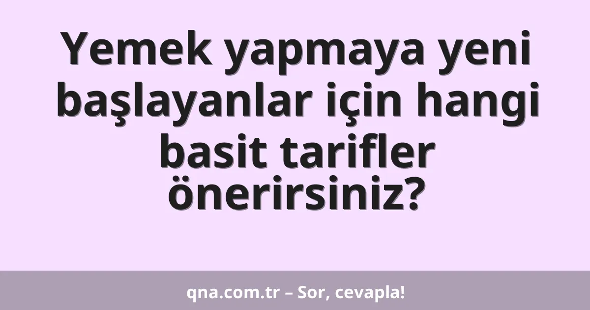 Yemek yapmaya yeni başlayanlar için hangi basit tarifler önerirsiniz?