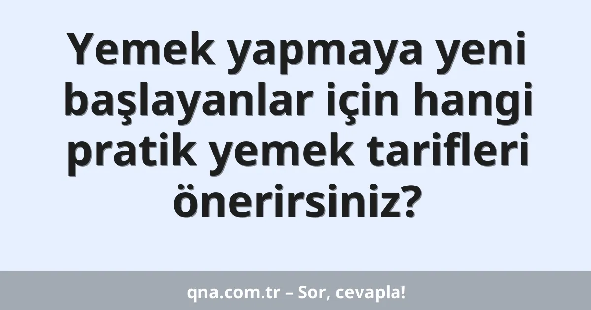 Yemek yapmaya yeni başlayanlar için hangi pratik yemek tarifleri önerirsiniz?
