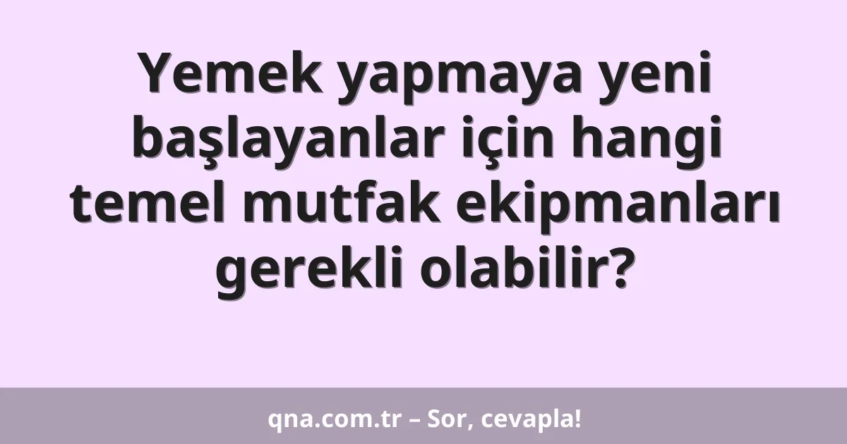 Yemek yapmaya yeni başlayanlar için hangi temel mutfak ekipmanları gerekli olabilir?
