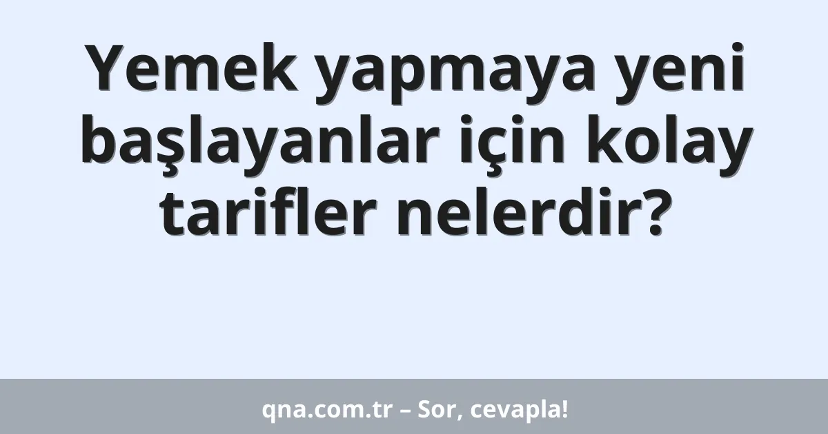 Yemek yapmaya yeni başlayanlar için kolay tarifler nelerdir?