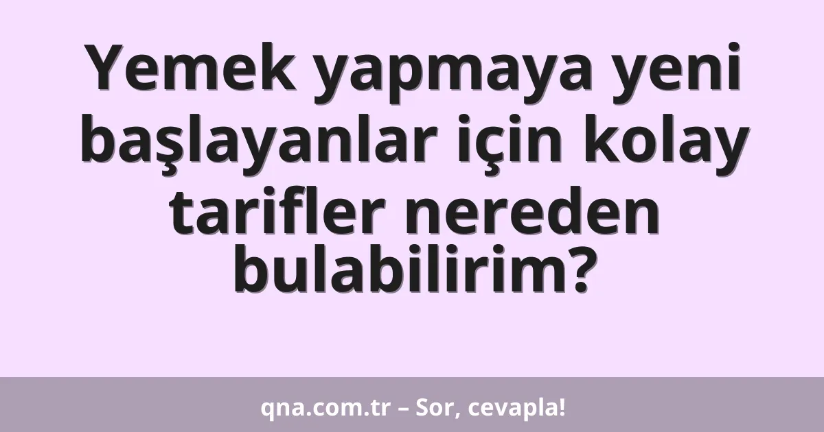 Yemek yapmaya yeni başlayanlar için kolay tarifler nereden bulabilirim?