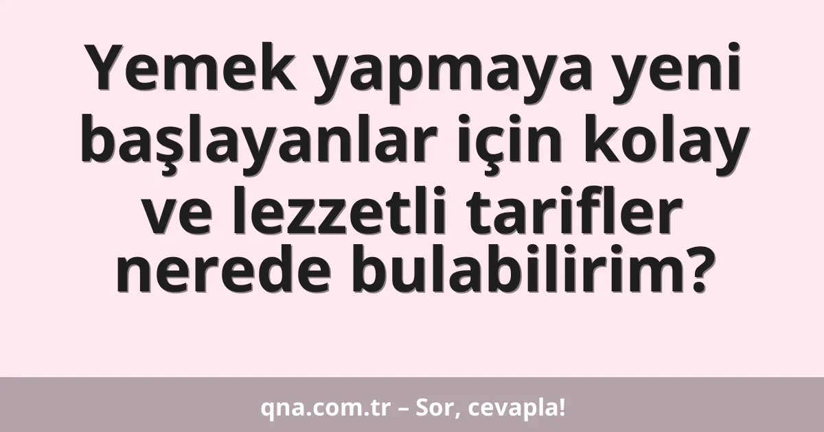 Yemek yapmaya yeni başlayanlar için kolay ve lezzetli tarifler nerede bulabilirim?