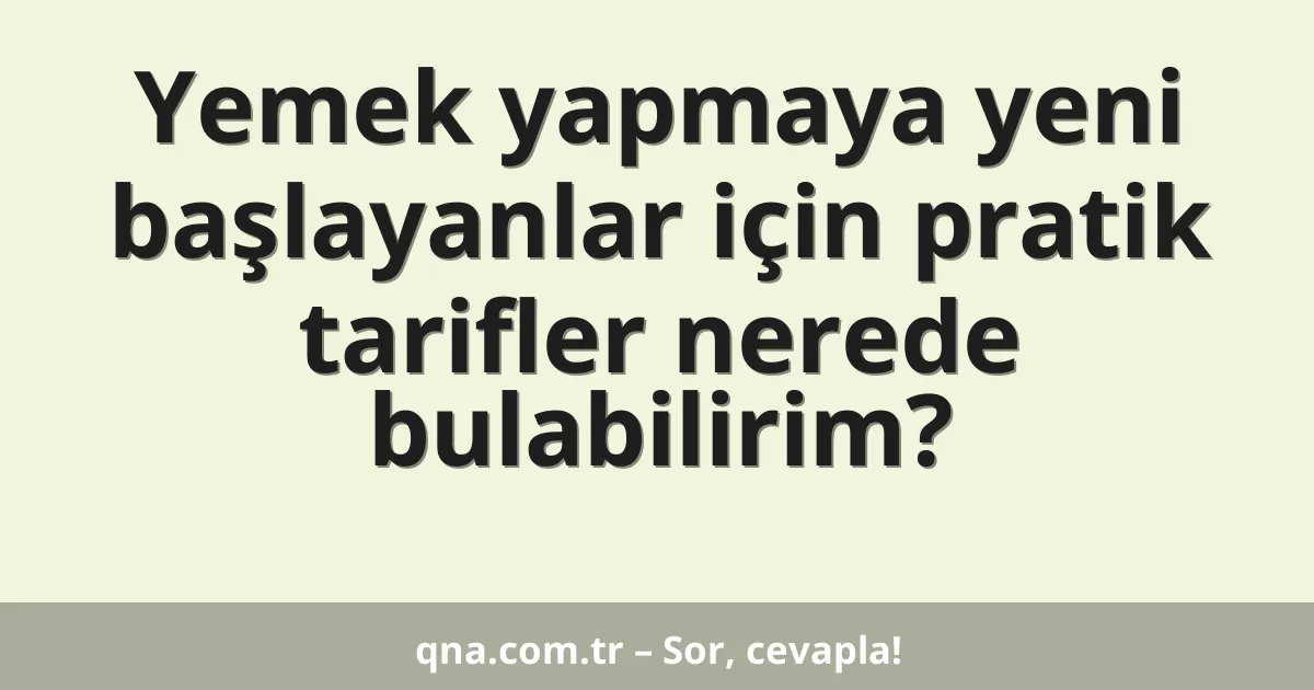 Yemek yapmaya yeni başlayanlar için pratik tarifler nerede bulabilirim?