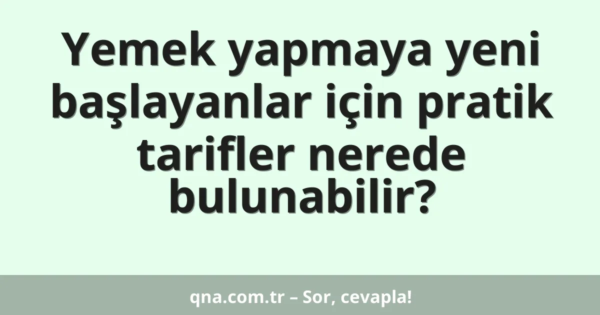 Yemek yapmaya yeni başlayanlar için pratik tarifler nerede bulunabilir?
