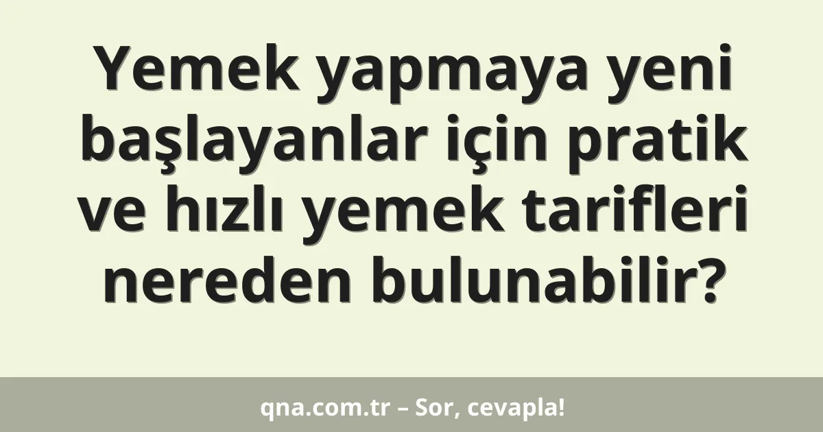 Yemek yapmaya yeni başlayanlar için pratik ve hızlı yemek tarifleri nereden bulunabilir?