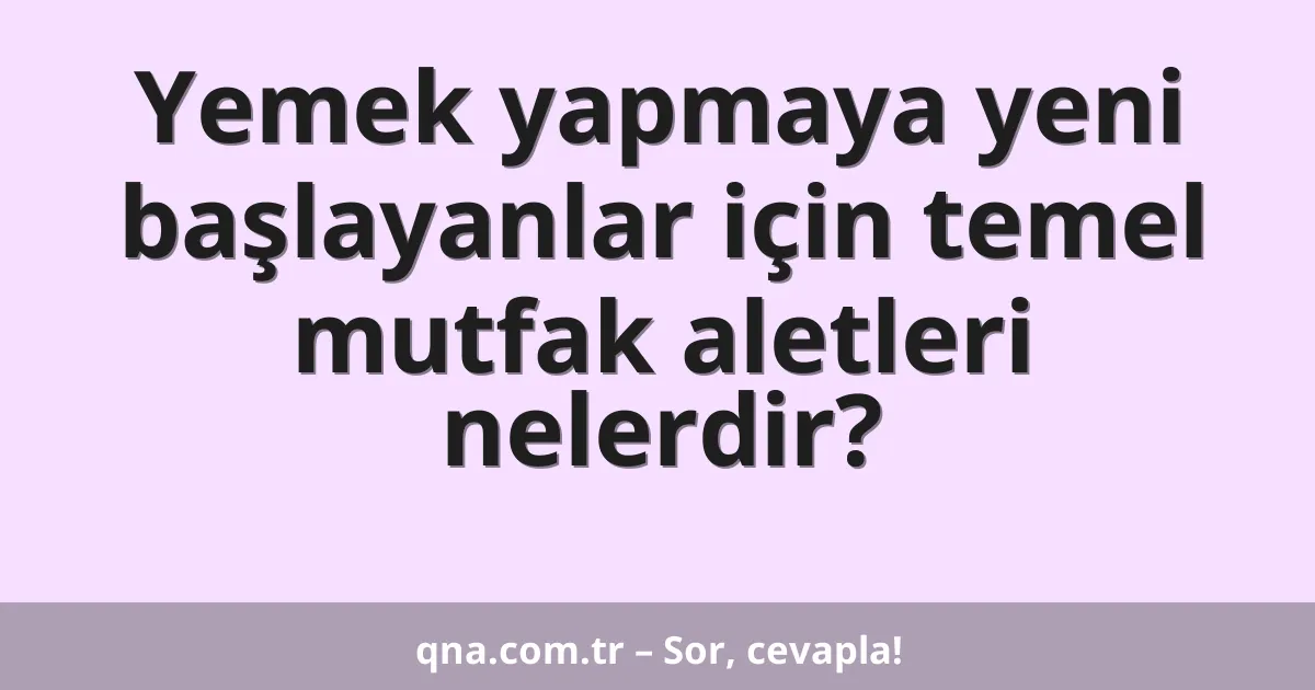 Yemek yapmaya yeni başlayanlar için temel mutfak aletleri nelerdir?