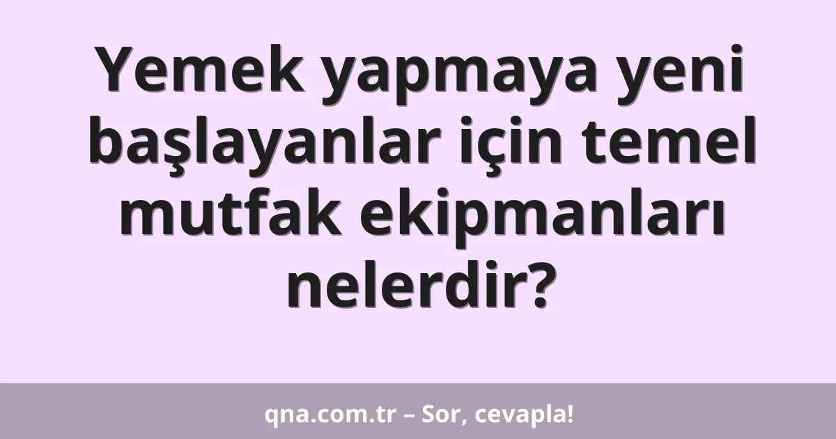 Yemek yapmaya yeni başlayanlar için temel mutfak ekipmanları nelerdir?