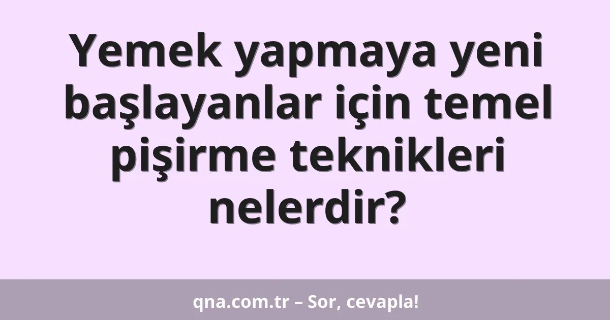 Yemek yapmaya yeni başlayanlar için temel pişirme teknikleri nelerdir?