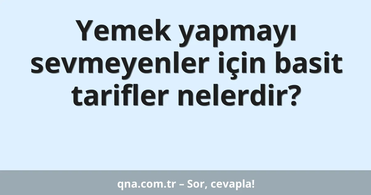 Yemek yapmayı sevmeyenler için basit tarifler nelerdir?