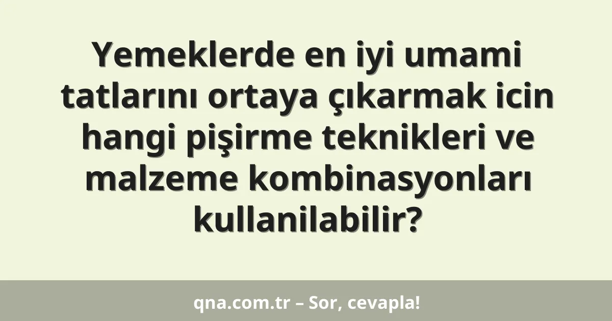 Yemeklerde en iyi umami tatlarını ortaya çıkarmak icin hangi pişirme teknikleri ve malzeme kombinasyonları kullanilabilir?