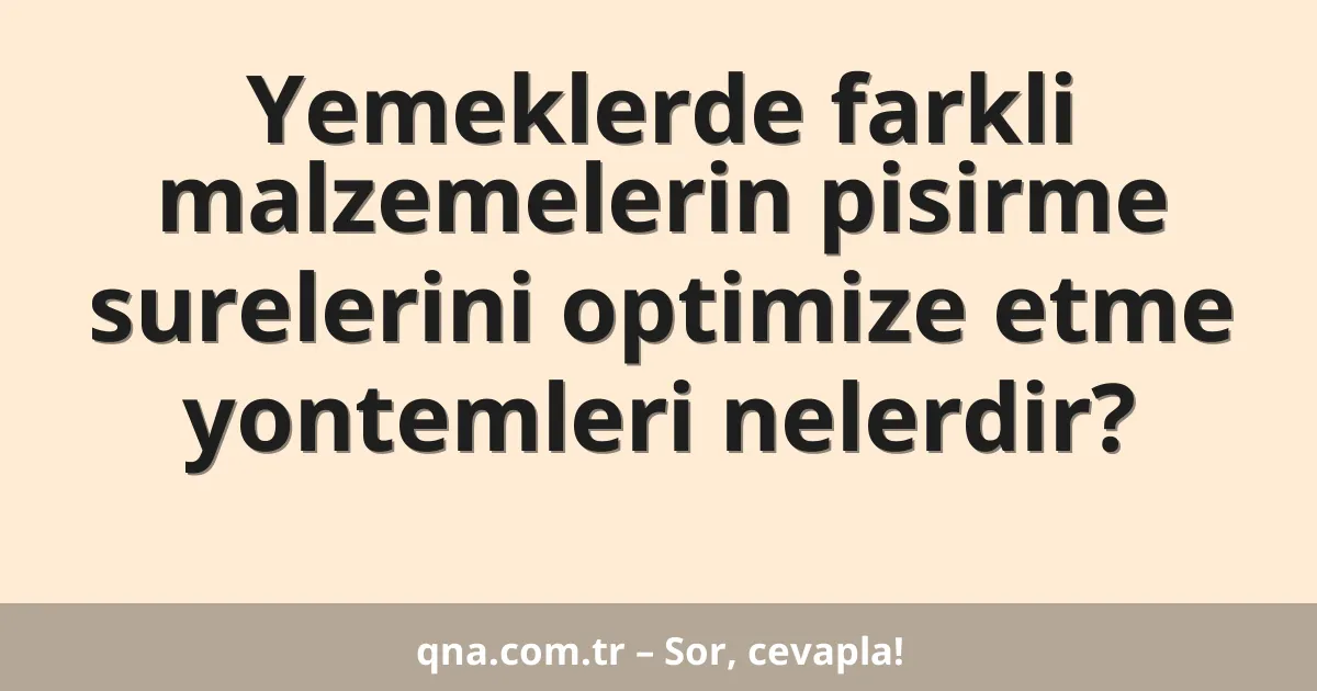 Yemeklerde farkli malzemelerin pisirme surelerini optimize etme yontemleri nelerdir?