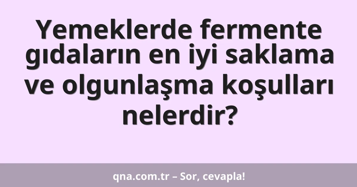 Yemeklerde fermente gıdaların en iyi saklama ve olgunlaşma koşulları nelerdir?