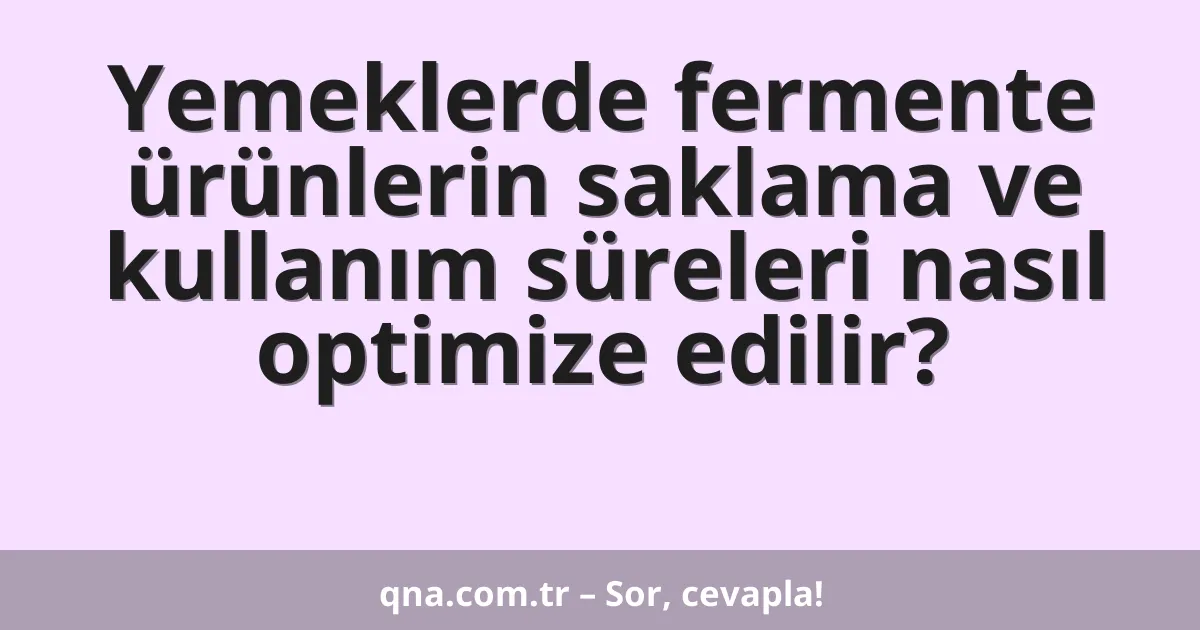 Yemeklerde fermente ürünlerin saklama ve kullanım süreleri nasıl optimize edilir?